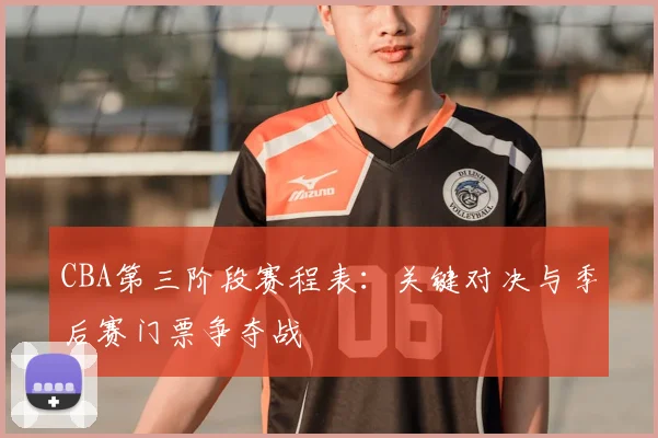 CBA第三阶段赛程表：关键对决与季后赛门票争夺战