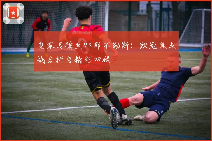 皇家马德里vs那不勒斯：欧冠焦点战分析与精彩回顾