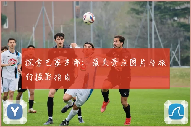 探索巴塞罗那：最美景点图片与旅行摄影指南
