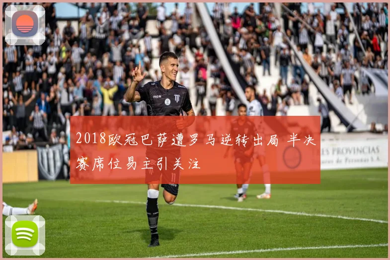 2018欧冠巴萨遭罗马逆转出局 半决赛席位易主引关注