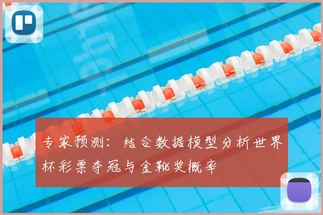 专家预测：结合数据模型分析世界杯彩票夺冠与金靴奖概率