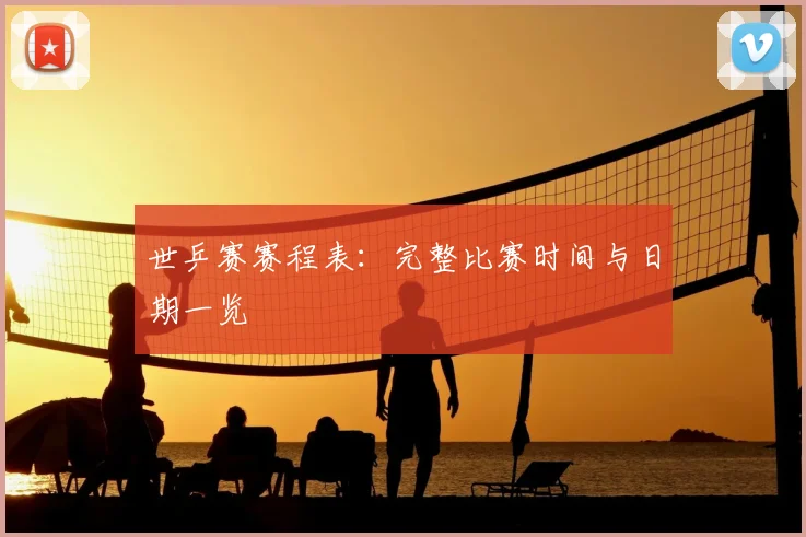 世乒赛赛程表：完整比赛时间与日期一览