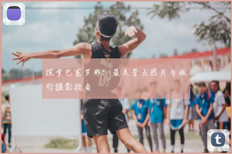 探索巴塞罗那：最美景点图片与旅行摄影指南