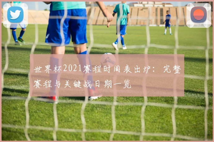 世界杯2021赛程时间表出炉：完整赛程与关键战日期一览