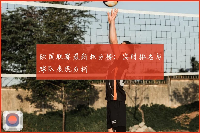 欧国联赛最新积分榜：实时排名与球队表现分析