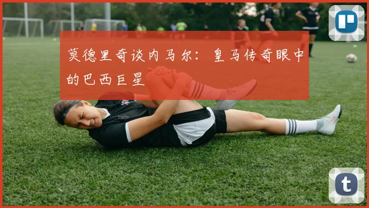 莫德里奇谈内马尔:皇马传奇眼中的巴西巨星