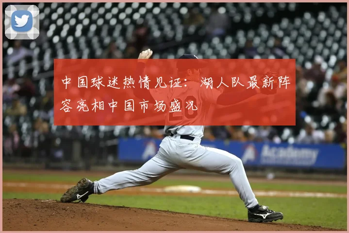 中国球迷热情见证：湖人队最新阵容亮相中国市场盛况