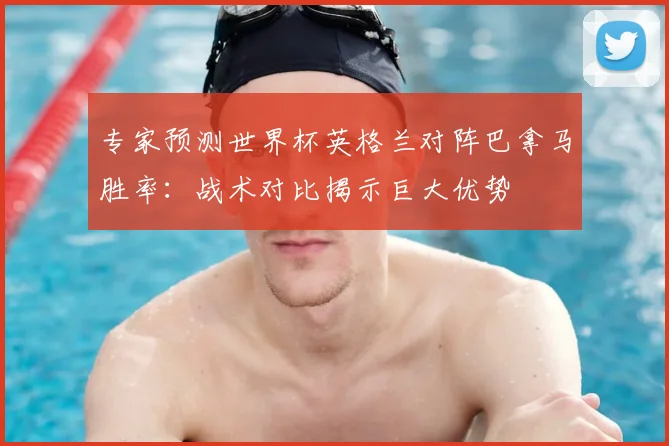 专家预测世界杯英格兰对阵巴拿马胜率：战术对比揭示巨大优势