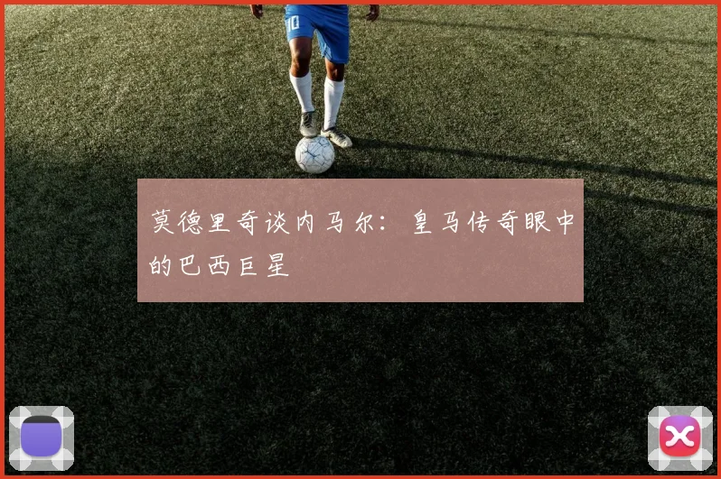 莫德里奇谈内马尔：皇马传奇眼中的巴西巨星