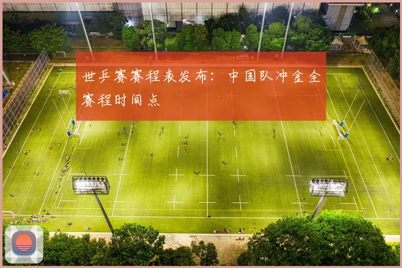 世乒赛赛程表发布：中国队冲金全赛程时间点