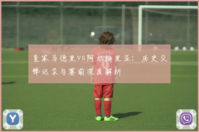 皇家马德里vs阿尔梅里亚：历史交锋记录与赛前深度解析