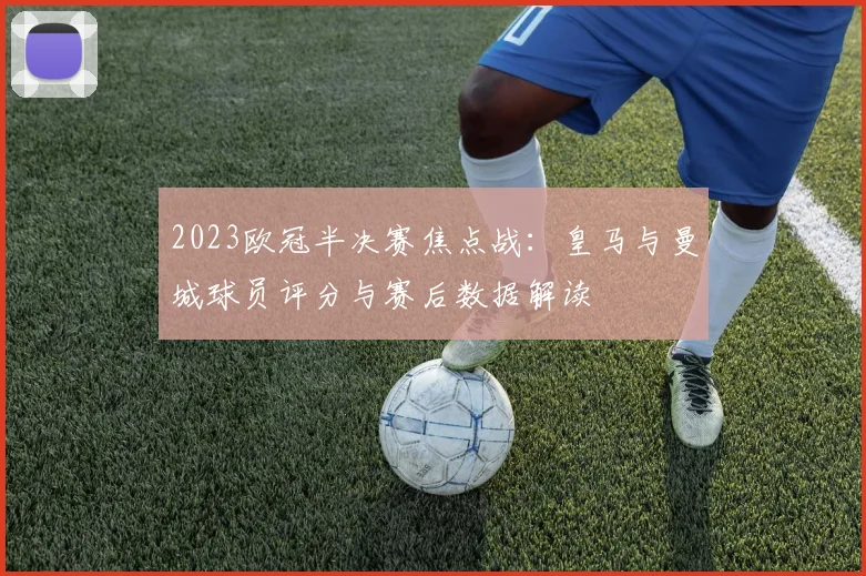 2023欧冠半决赛焦点战:皇马与曼城球员评分与赛后数据解读
