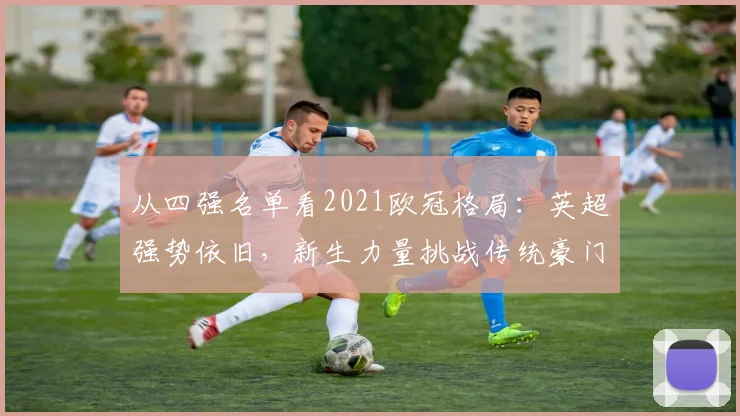 从四强名单看2021欧冠格局：英超强势依旧，新生力量挑战传统豪门